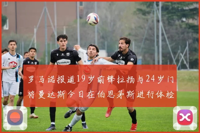 罗马诺报道19岁前锋拉扬与24岁门将曼达斯今日在伯恩茅斯进行体检