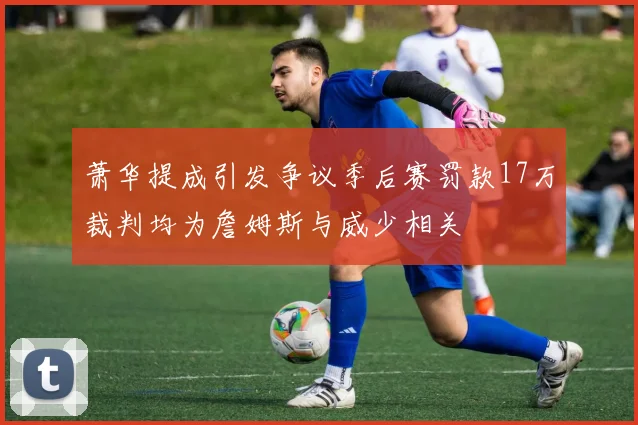 萧华提成引发争议季后赛罚款17万裁判均为詹姆斯与威少相关