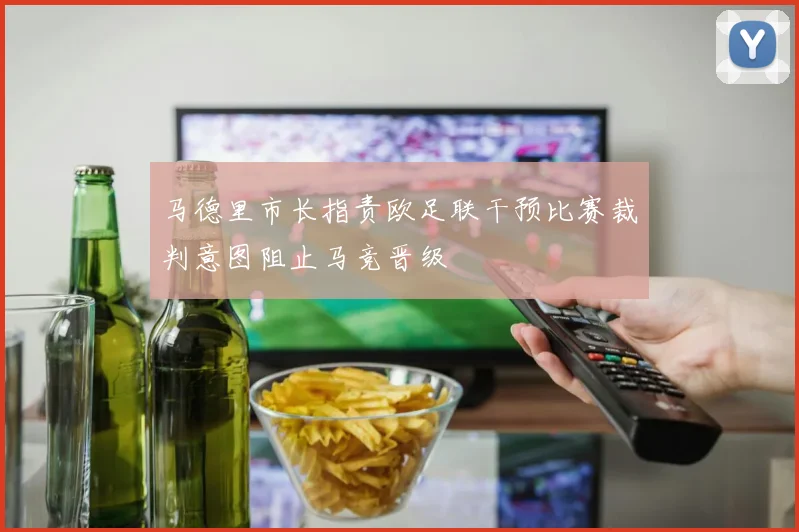 马德里市长指责欧足联干预比赛裁判意图阻止马竞晋级
