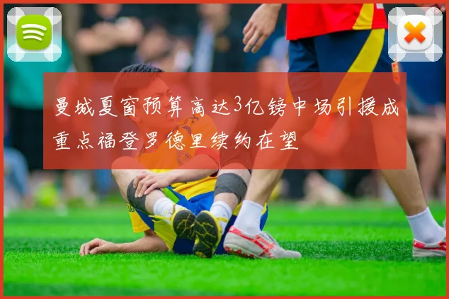 曼城夏窗预算高达3亿镑中场引援成重点福登罗德里续约在望
