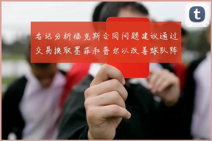 名记分析福克斯合同问题建议通过交易换取墨菲和普尔以改善球队阵容