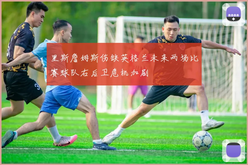 里斯詹姆斯伤缺英格兰未来两场比赛球队右后卫危机加剧