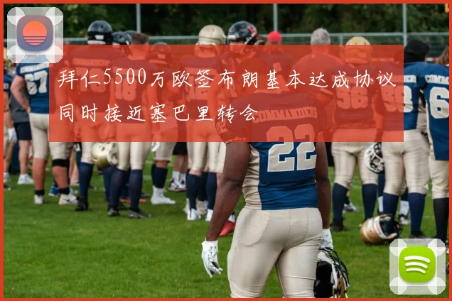 拜仁5500万欧签布朗基本达成协议同时接近塞巴里转会
