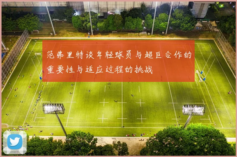 范弗里特谈年轻球员与超巨合作的重要性与适应过程的挑战