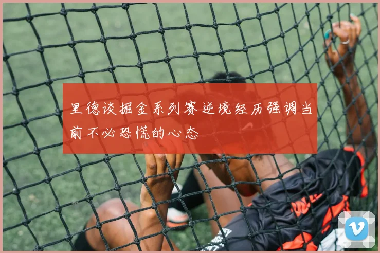 里德谈掘金系列赛逆境经历强调当前不必恐慌的心态