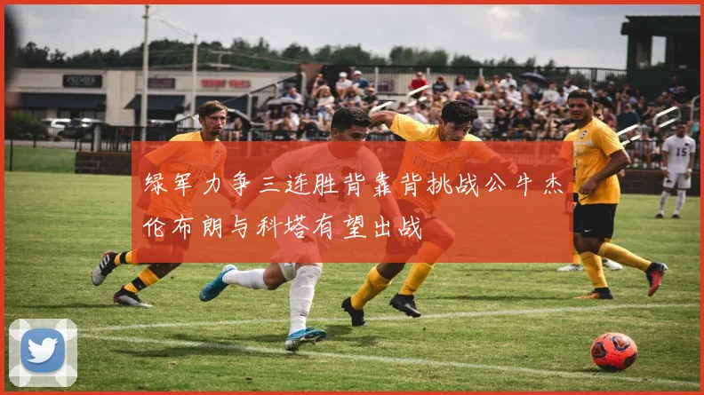 绿军力争三连胜背靠背挑战公牛杰伦布朗与科塔有望出战