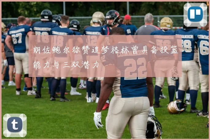 朗佐鲍尔称赞追梦格林曾具备投篮能力与三双潜力