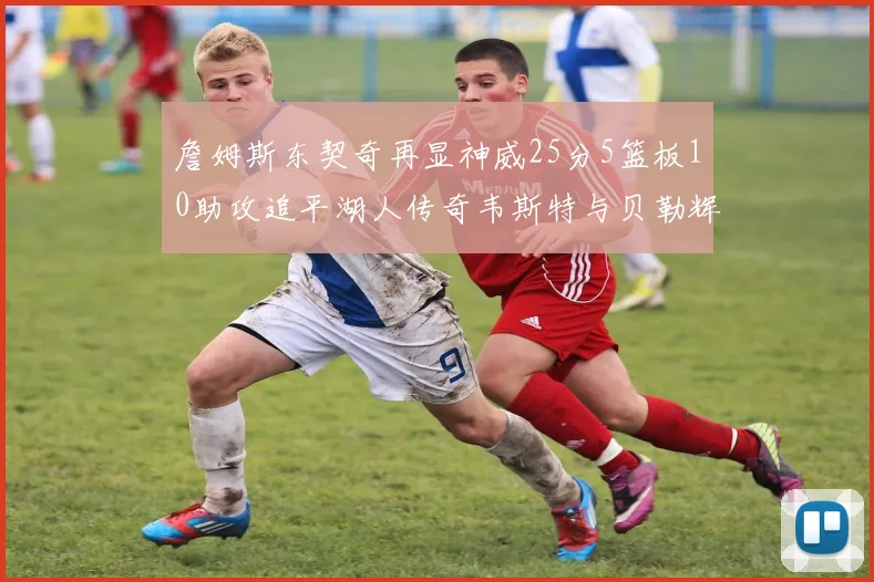 詹姆斯东契奇再显神威25分5篮板10助攻追平湖人传奇韦斯特与贝勒辉煌成就