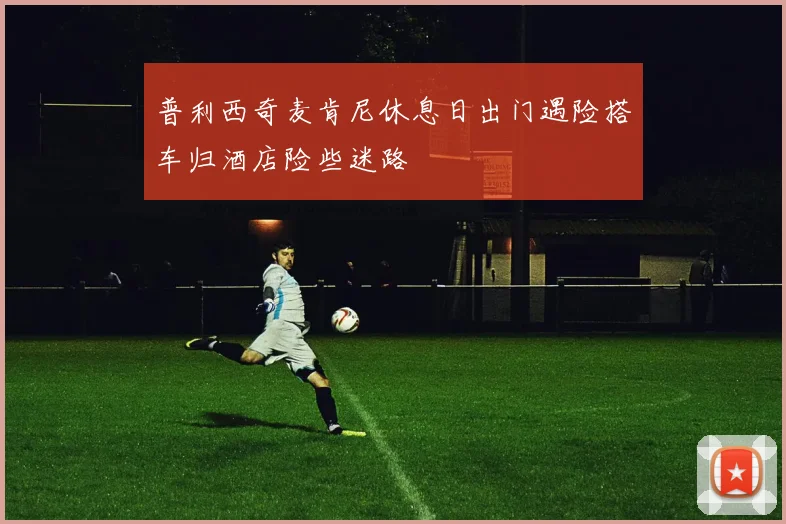 普利西奇麦肯尼休息日出门遇险搭车归酒店险些迷路