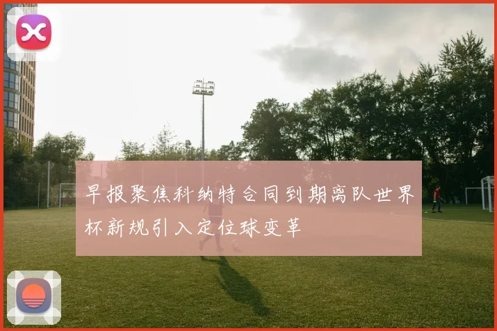 早报聚焦科纳特合同到期离队世界杯新规引入定位球变革