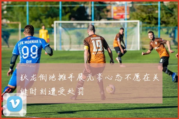 狄龙倒地摊手展无辜心态不愿在关键时刻遭受处罚